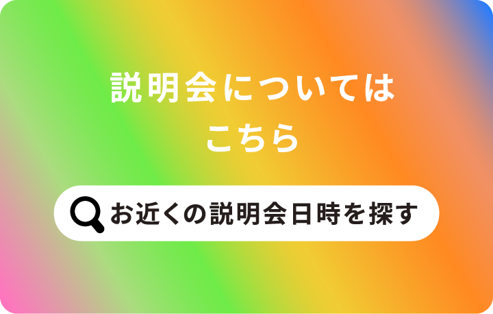 説明会についてはこちら お近くの説明会日時を探す