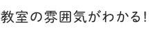 教室の雰囲気がわかる！