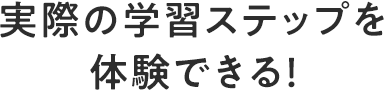 実際の学習ステップを体験できる！