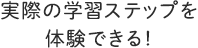 実際の学習ステップを体験できる!
